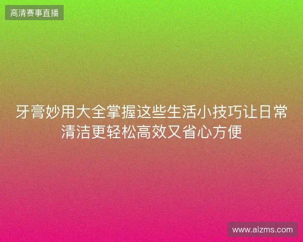 牙膏妙用大全掌握这些生活小技巧让日常清洁更轻松高效又省心方便