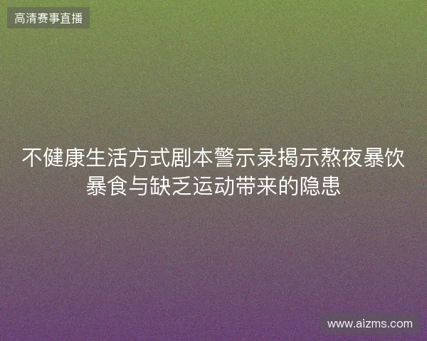 不健康生活方式剧本警示录揭示熬夜暴饮暴食与缺乏运动带来的隐患