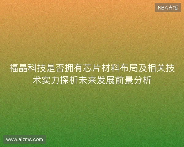福晶科技是否拥有芯片材料布局及相关技术实力探析未来发展前景分析