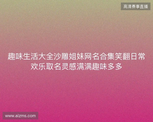 趣味生活大全沙雕姐妹网名合集笑翻日常欢乐取名灵感满满趣味多多