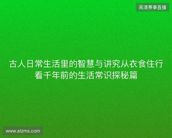 古人日常生活里的智慧与讲究从衣食住行看千年前的生活常识探秘篇